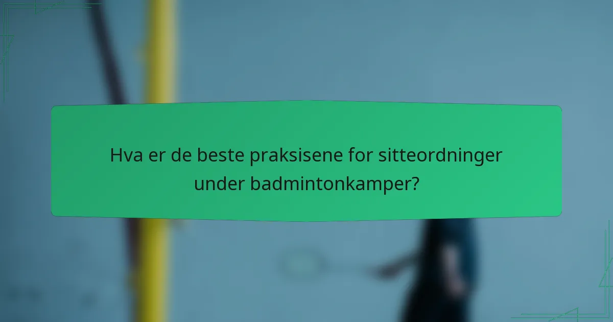 Hva er de beste praksisene for sitteordninger under badmintonkamper?