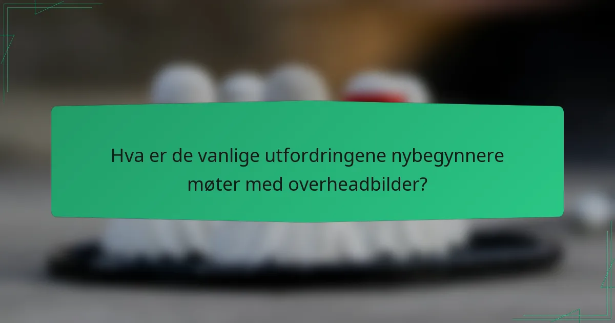 Hva er de vanlige utfordringene nybegynnere møter med overheadbilder?
