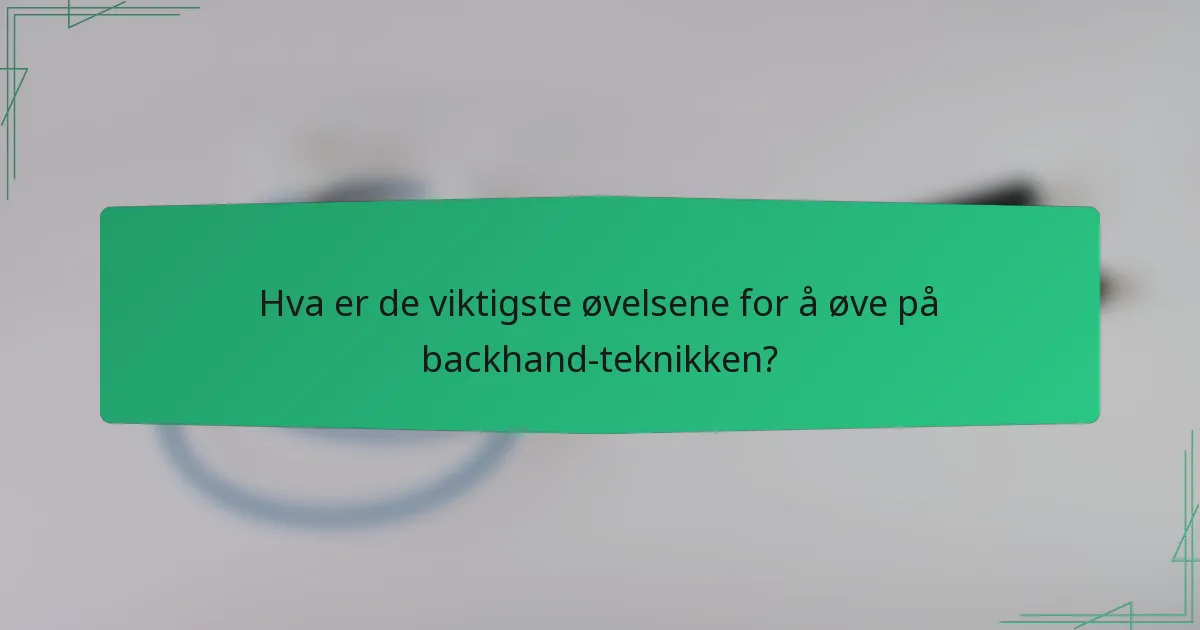 Hva er de viktigste øvelsene for å øve på backhand-teknikken?