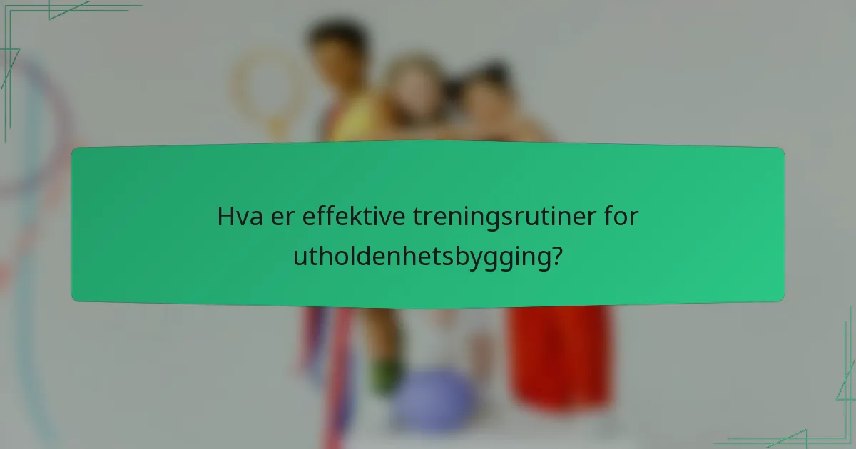Hva er effektive treningsrutiner for utholdenhetsbygging?