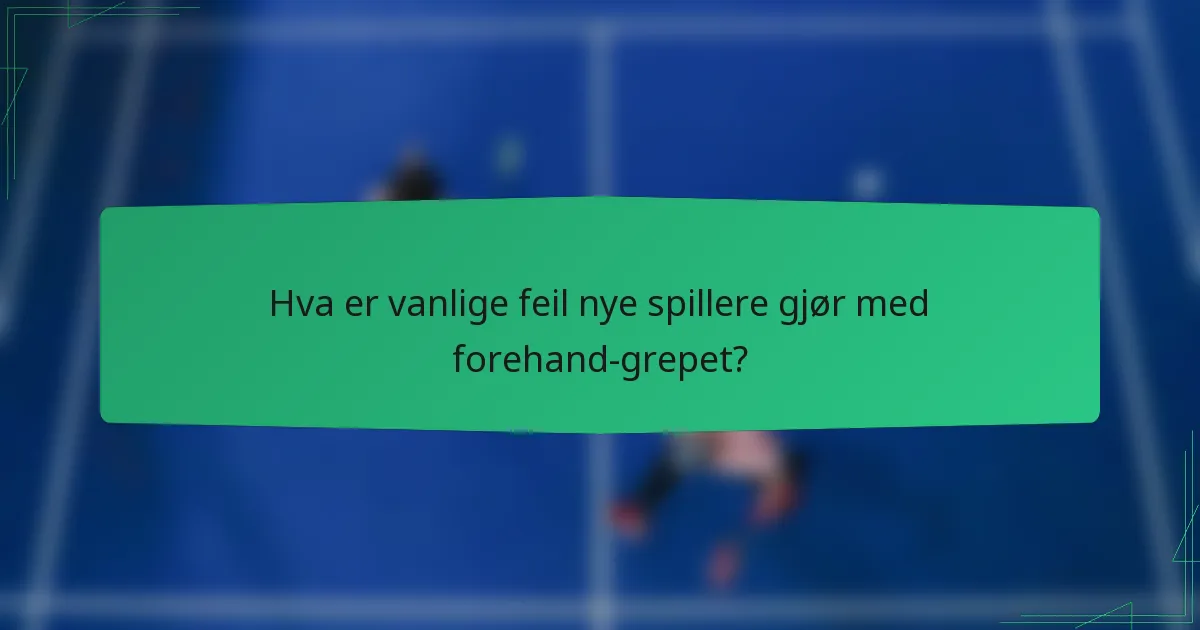 Hva er vanlige feil nye spillere gjør med forehand-grepet?