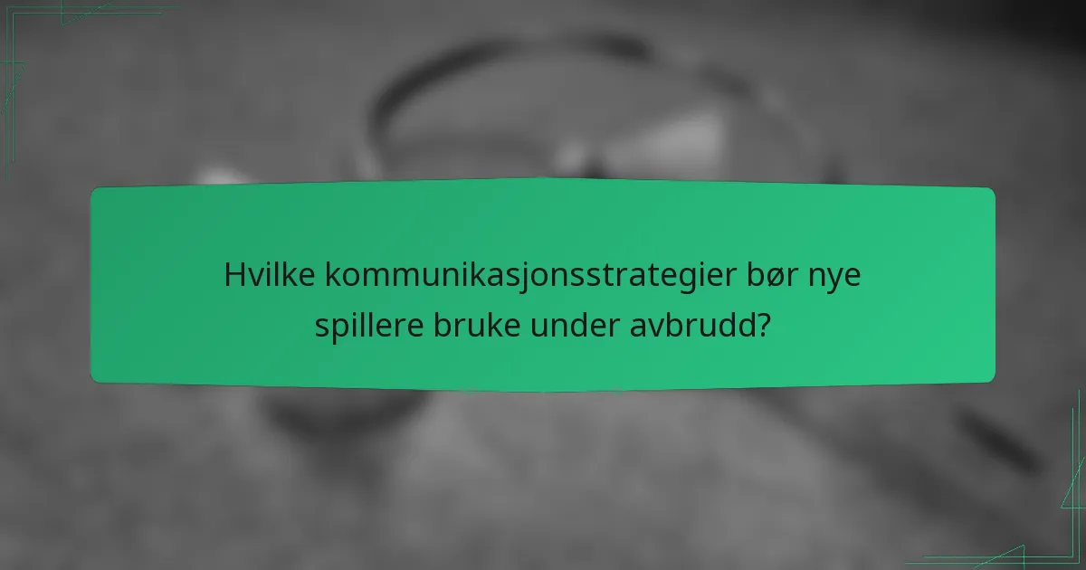 Hvilke kommunikasjonsstrategier bør nye spillere bruke under avbrudd?