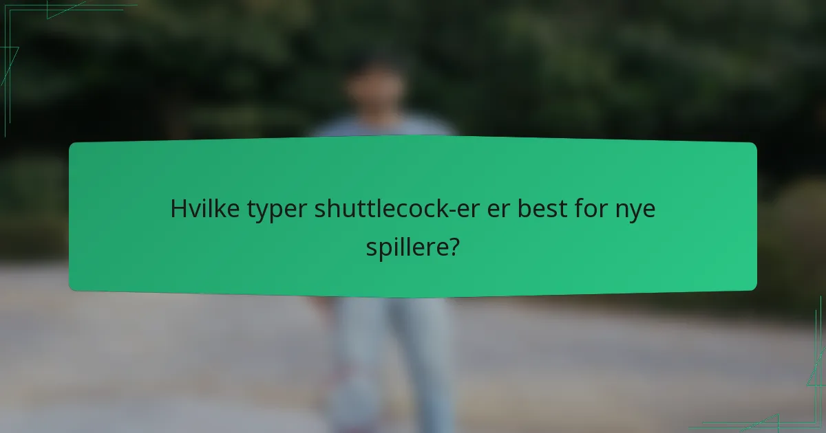 Hvilke typer shuttlecock-er er best for nye spillere?