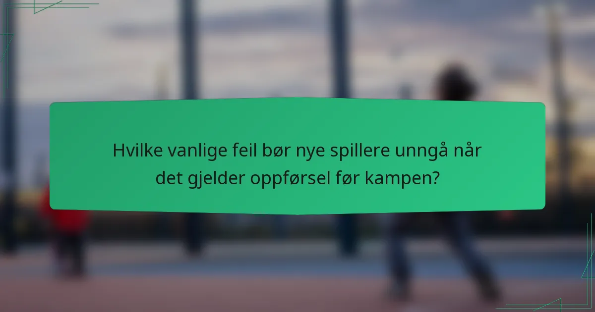 Hvilke vanlige feil bør nye spillere unngå når det gjelder oppførsel før kampen?