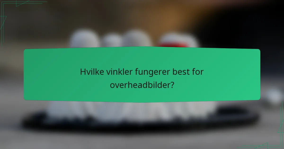 Hvilke vinkler fungerer best for overheadbilder?
