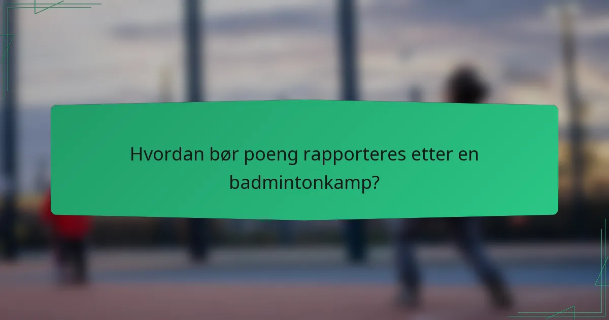 Hvordan bør poeng rapporteres etter en badmintonkamp?