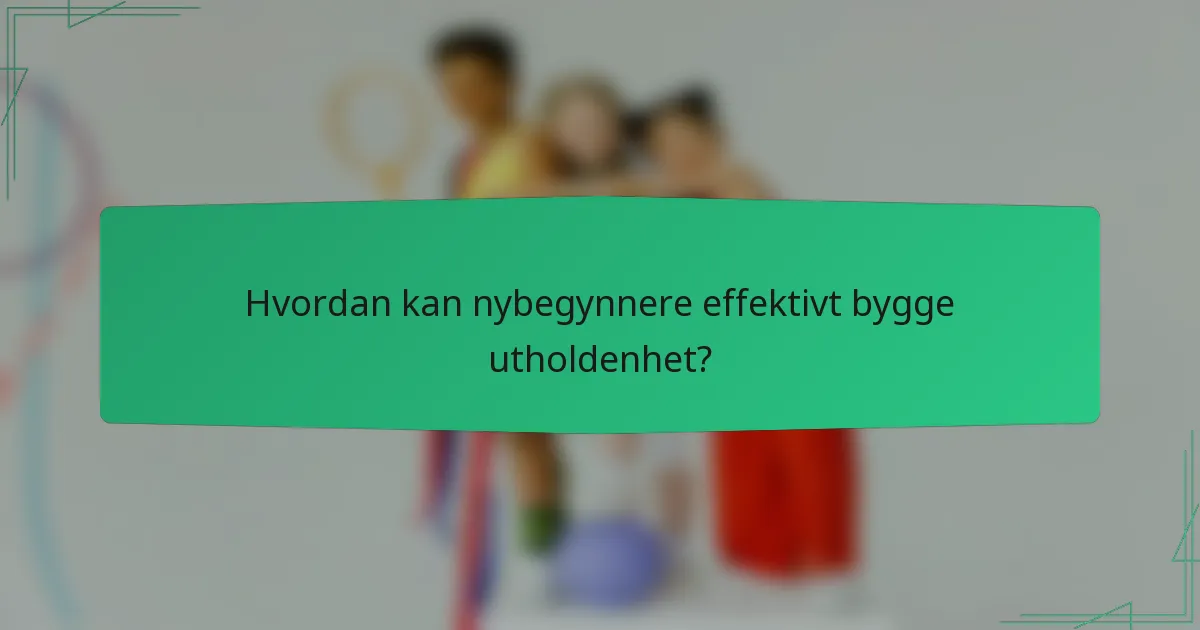 Hvordan kan nybegynnere effektivt bygge utholdenhet?