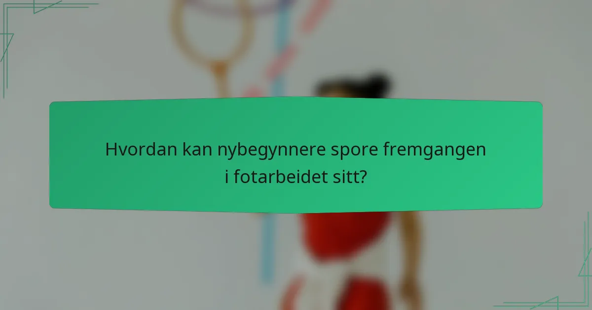 Hvordan kan nybegynnere spore fremgangen i fotarbeidet sitt?