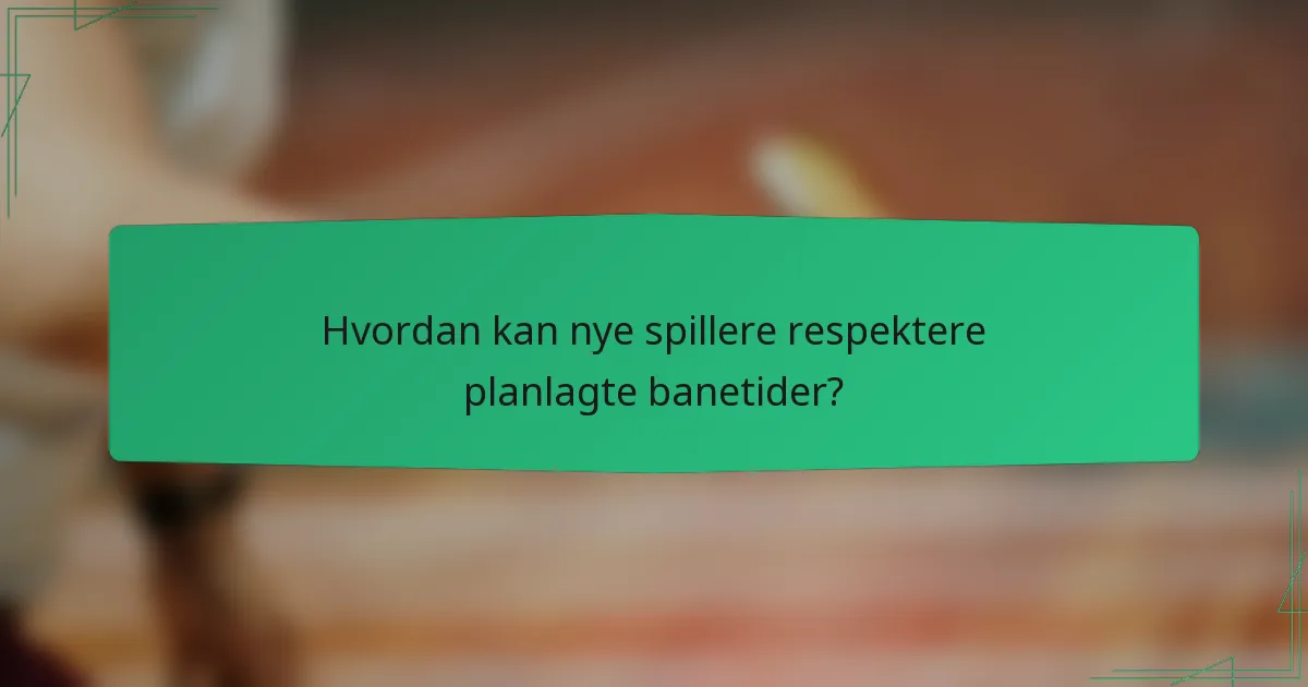 Hvordan kan nye spillere respektere planlagte banetider?