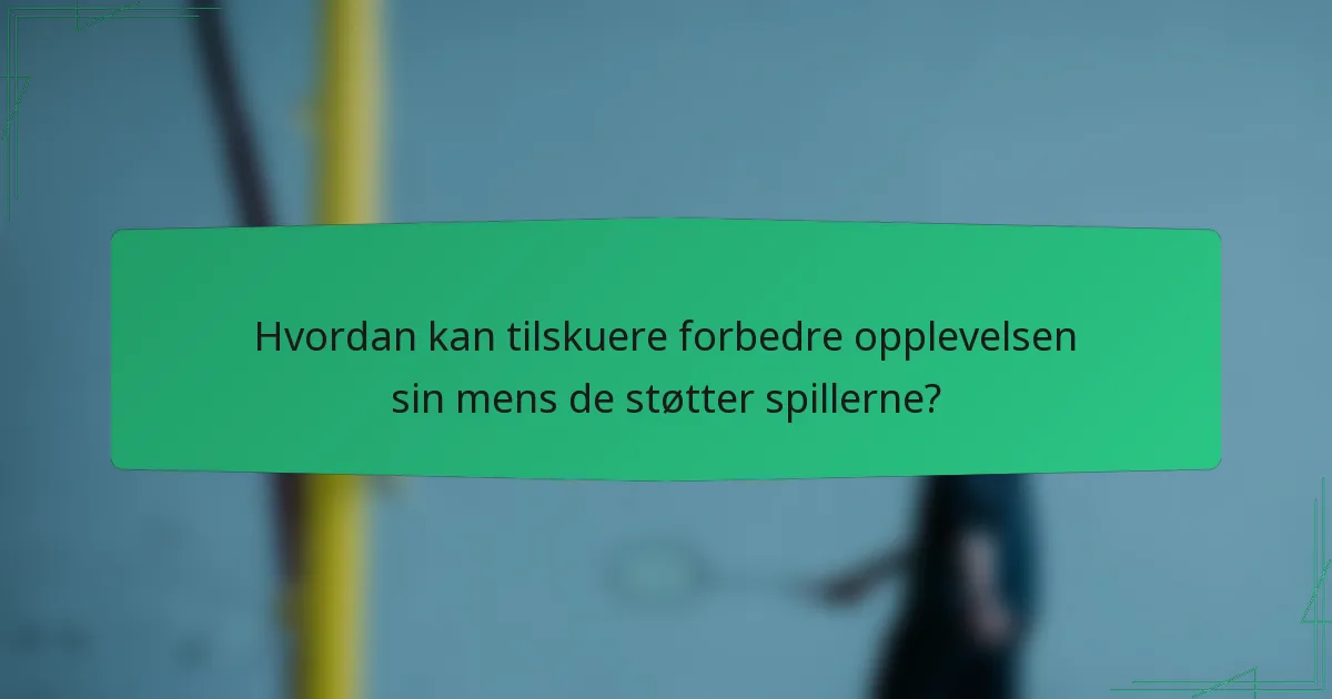 Hvordan kan tilskuere forbedre opplevelsen sin mens de støtter spillerne?