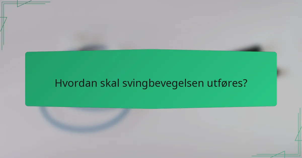 Hvordan skal svingbevegelsen utføres?
