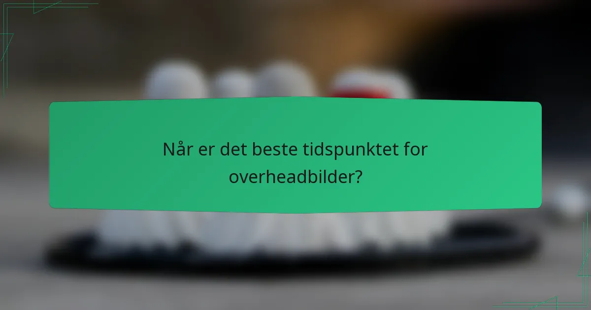Når er det beste tidspunktet for overheadbilder?